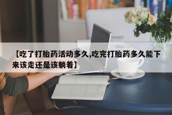 药流药在线购买【吃了打胎药活动多久,吃完打胎药多久能下来该走还是该躺着】